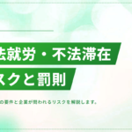 不法就労・不法滞在のリスクと罰則｜企業が問われる不法就労助長罪とは