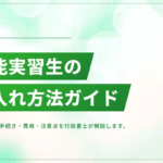 技能実習生の受入れ方法｜企業が知るべき手続き・費用・注意点