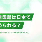 二重国籍は日本で認められる?発覚するケース・リスク・最新の動向を解説