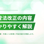 入管法改正の内容をわかりやすく解説｜企業・外国人への影響と今後の動向