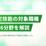 特定技能の対象分野・職種一覧｜最新の追加業種と業務区分を解説